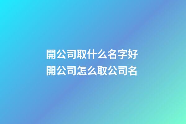 開公司取什么名字好 開公司怎么取公司名-第1張-公司起名-玄機派